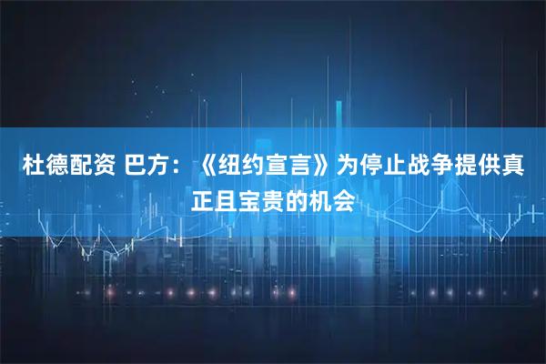杜德配资 巴方：《纽约宣言》为停止战争提供真正且宝贵的机会