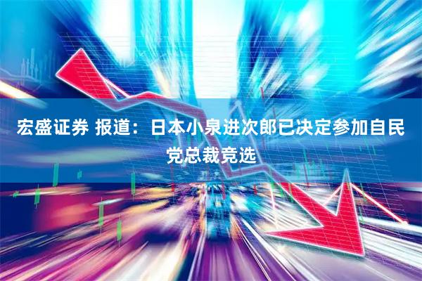 宏盛证券 报道：日本小泉进次郎已决定参加自民党总裁竞选