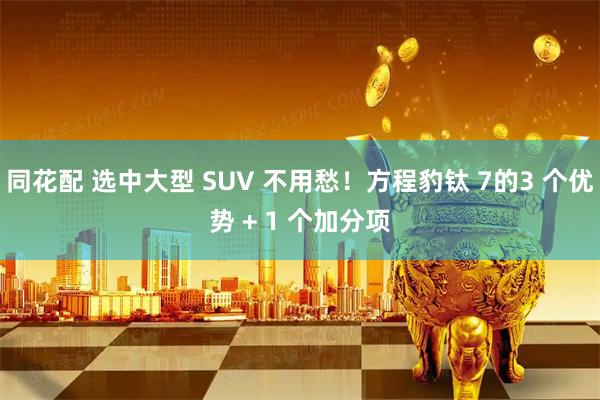 同花配 选中大型 SUV 不用愁！方程豹钛 7的3 个优势 + 1 个加分项