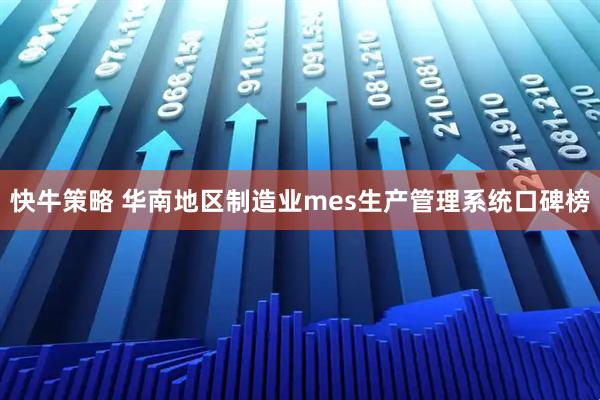 快牛策略 华南地区制造业mes生产管理系统口碑榜
