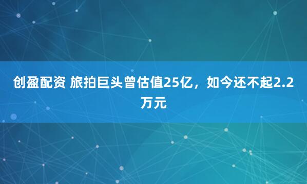 创盈配资 旅拍巨头曾估值25亿，如今还不起2.2万元