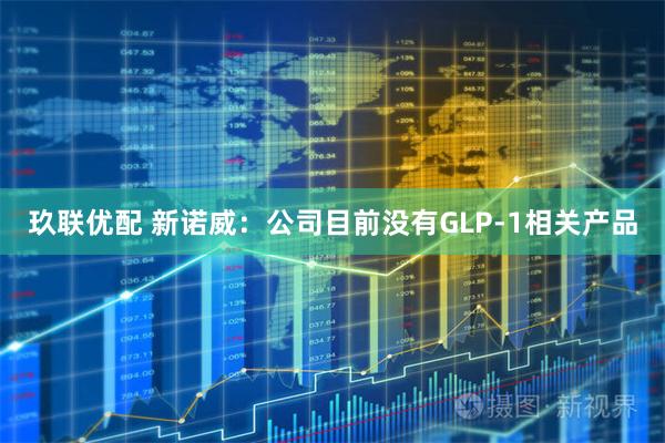 玖联优配 新诺威：公司目前没有GLP-1相关产品