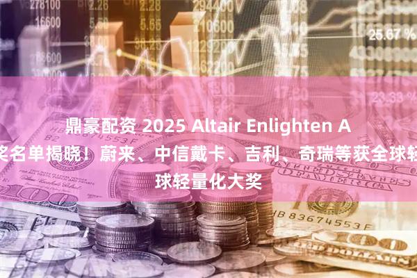 鼎豪配资 2025 Altair Enlighten Award 获奖名单揭晓！蔚来、中信戴卡、吉利、奇瑞等获全球轻量化大奖