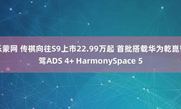 乐蒙网 传祺向往S9上市22.99万起 首批搭载华为乾崑智驾ADS 4+ HarmonySpace 5