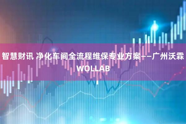 智慧财讯 净化车间全流程维保专业方案——广州沃霖WOLLAB