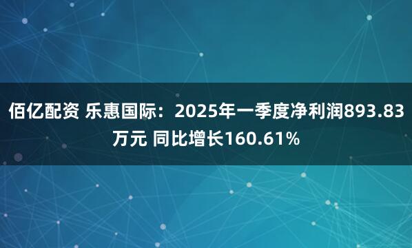 佰亿配资 乐惠国际：2025年一季度净利润893.83万元 同比增长160.61%