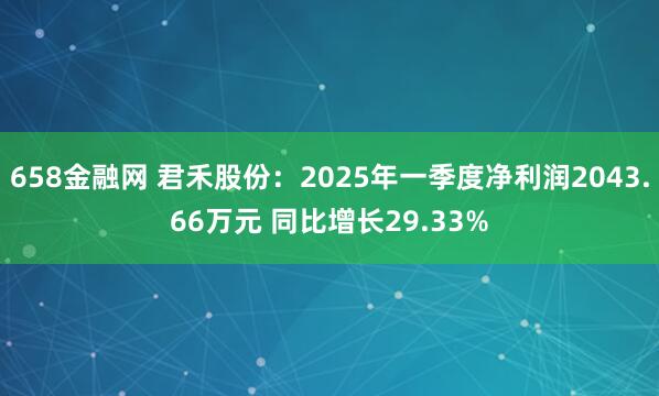 658金融网 君禾股份：2025年一季度净利润2043.66万元 同比增长29.33%