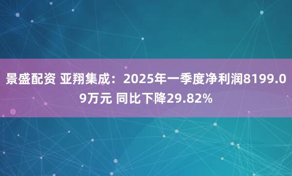 景盛配资 亚翔集成：2025年一季度净利润8199.09万元 同比下降29.82%