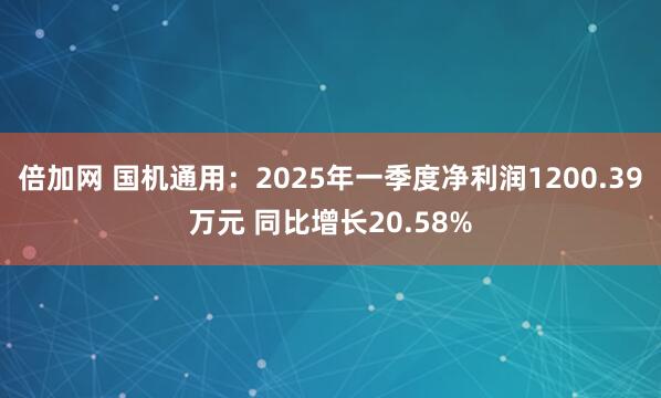 倍加网 国机通用：2025年一季度净利润1200.39万元 同比增长20.58%