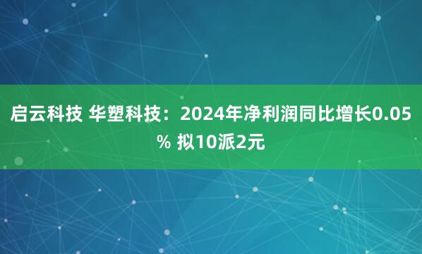 启云科技 华塑科技：2024年净利润同比增长0.05% 拟10派2元