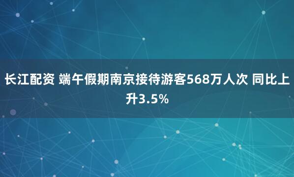 长江配资 端午假期南京接待游客568万人次 同比上升3.5%