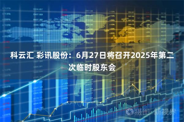 科云汇 彩讯股份：6月27日将召开2025年第二次临时股东会