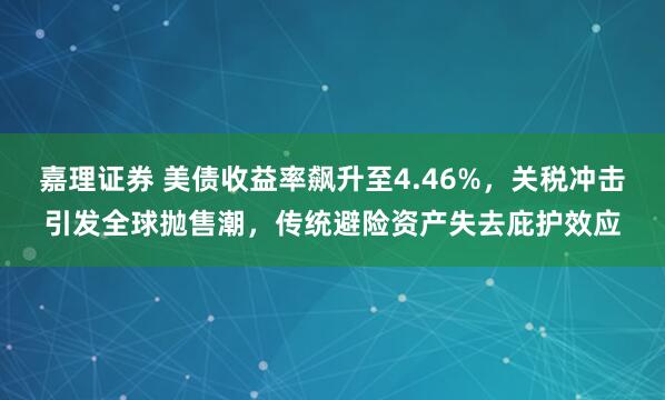 嘉理证券 美债收益率飙升至4.46%，关税冲击引发全球抛售潮，传统避险资产失去庇护效应