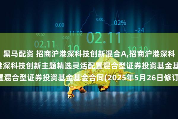 黑马配资 招商沪港深科技创新混合A,招商沪港深科技创新混合C: 招商沪港深科技创新主题精选灵活配置混合型证券投资基金基金合同(2025年5月26日修订)