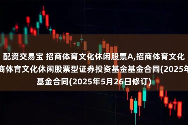 配资交易宝 招商体育文化休闲股票A,招商体育文化休闲股票C: 招商体育文化休闲股票型证券投资基金基金合同(2025年5月26日修订)