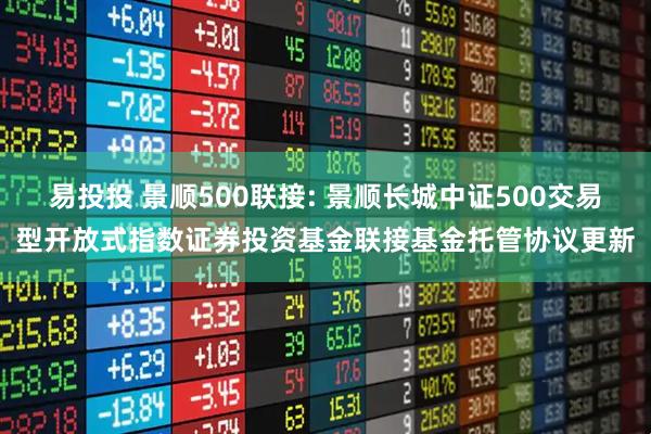 易投投 景顺500联接: 景顺长城中证500交易型开放式指数证券投资基金联接基金托管协议更新