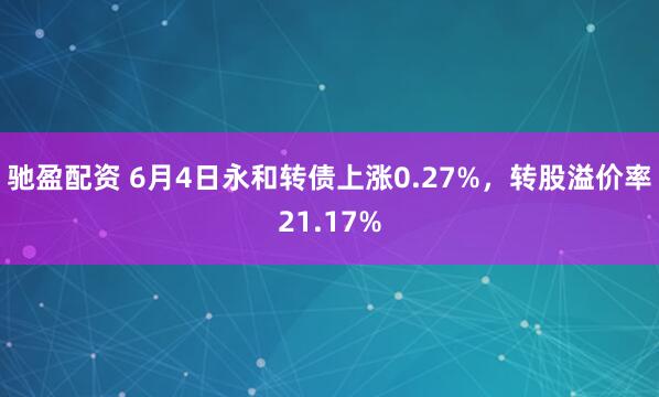 驰盈配资 6月4日永和转债上涨0.27%，转股溢价率21.17%