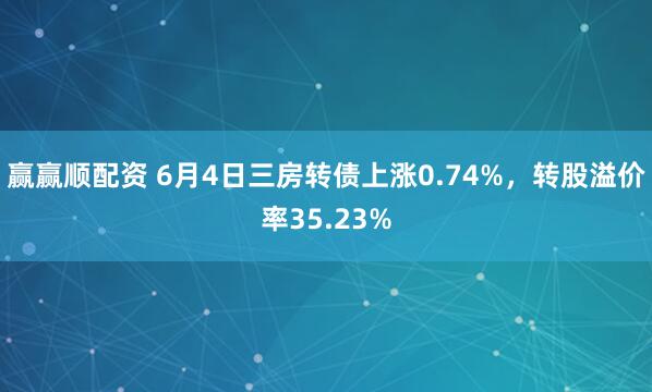 赢赢顺配资 6月4日三房转债上涨0.74%，转股溢价率35.23%