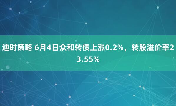 迪时策略 6月4日众和转债上涨0.2%，转股溢价率23.55%