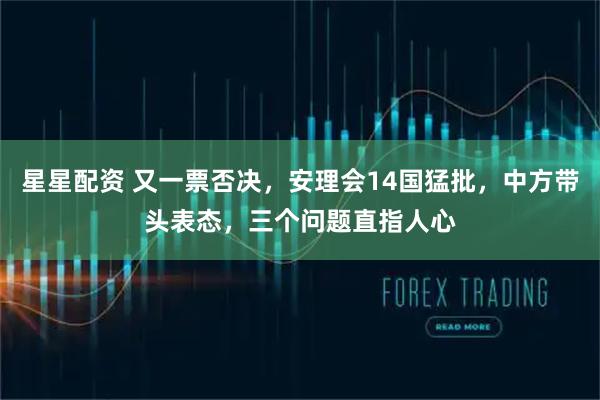 星星配资 又一票否决，安理会14国猛批，中方带头表态，三个问题直指人心