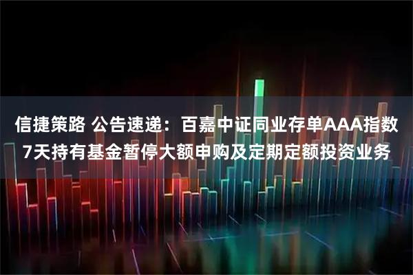 信捷策路 公告速递：百嘉中证同业存单AAA指数7天持有基金暂停大额申购及定期定额投资业务