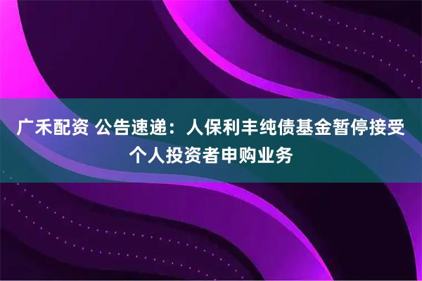 广禾配资 公告速递：人保利丰纯债基金暂停接受个人投资者申购业务