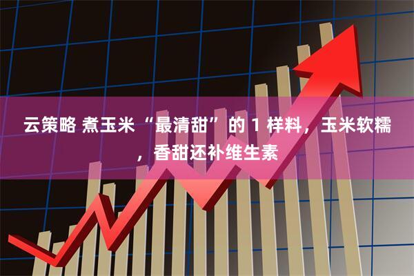 云策略 煮玉米 “最清甜” 的 1 样料，玉米软糯，香甜还补维生素