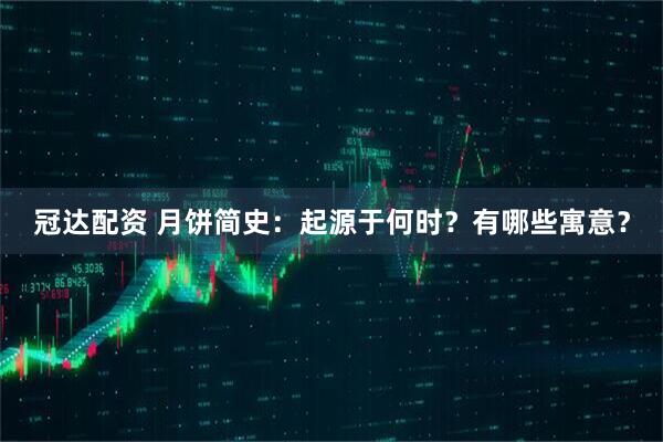 冠达配资 月饼简史：起源于何时？有哪些寓意？