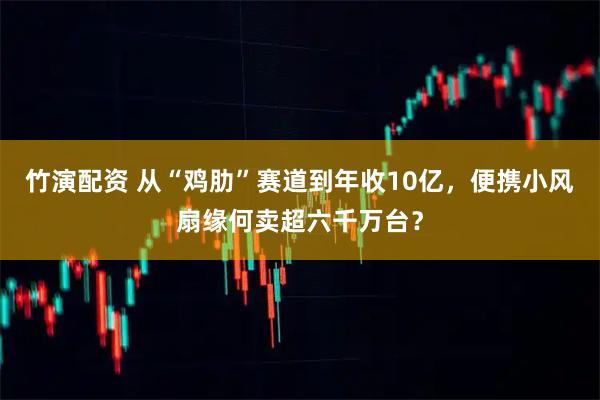竹演配资 从“鸡肋”赛道到年收10亿，便携小风扇缘何卖超六千万台？