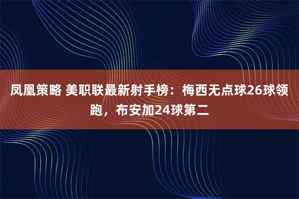 凤凰策略 美职联最新射手榜：梅西无点球26球领跑，布安加24球第二