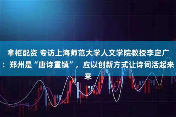 拿柜配资 专访上海师范大学人文学院教授李定广：郑州是“唐诗重镇”，应以创新方式让诗词活起来
