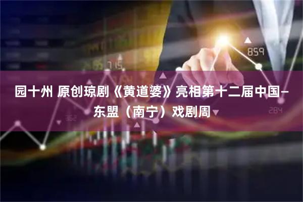 园十州 原创琼剧《黄道婆》亮相第十二届中国—东盟（南宁）戏剧周
