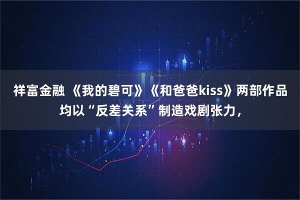 祥富金融 《我的碧可》《和爸爸kiss》两部作品均以“反差关系”制造戏剧张力，