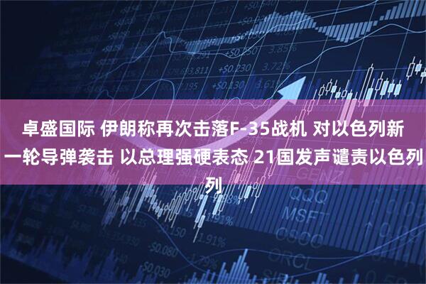 卓盛国际 伊朗称再次击落F-35战机 对以色列新一轮导弹袭击 以总理强硬表态 21国发声谴责以色列