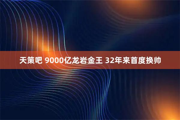 天策吧 9000亿龙岩金王 32年来首度换帅