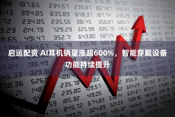 启运配资 AI耳机销量涨超600%，智能穿戴设备功能持续提升