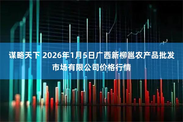 谋略天下 2026年1月5日广西新柳邕农产品批发市场有限公司价格行情