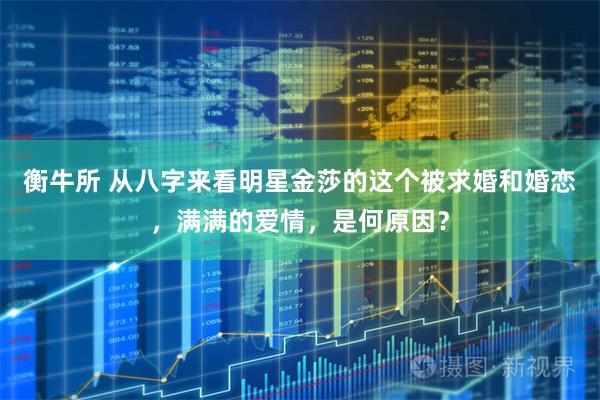 衡牛所 从八字来看明星金莎的这个被求婚和婚恋，满满的爱情，是何原因？