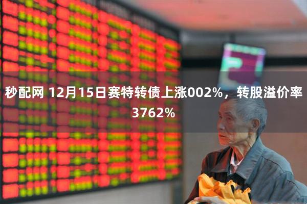 秒配网 12月15日赛特转债上涨002%，转股溢价率3762%