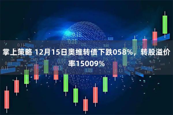 掌上策略 12月15日奥维转债下跌058%，转股溢价率15009%