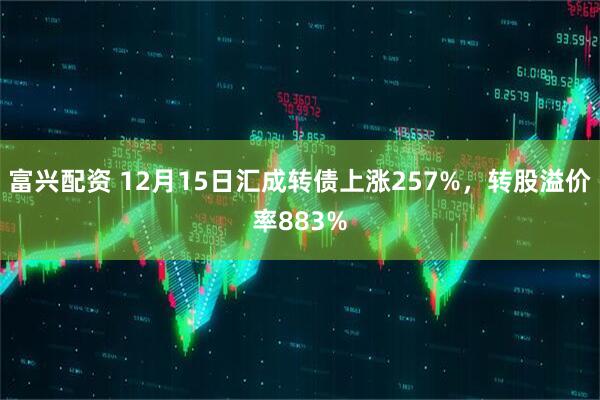 富兴配资 12月15日汇成转债上涨257%，转股溢价率883%