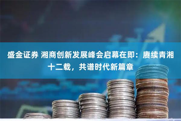 盛金证券 湘商创新发展峰会启幕在即：赓续青湘十二载，共谱时代新篇章