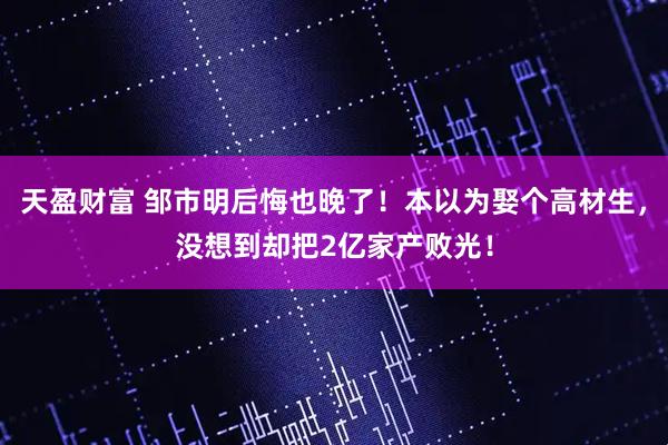 天盈财富 邹市明后悔也晚了！本以为娶个高材生，没想到却把2亿家产败光！
