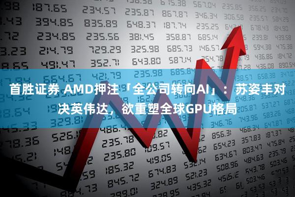 首胜证券 AMD押注「全公司转向AI」：苏姿丰对决英伟达，欲重塑全球GPU格局