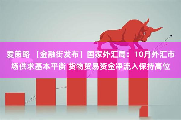 爱策略 【金融街发布】国家外汇局：10月外汇市场供求基本平衡 货物贸易资金净流入保持高位