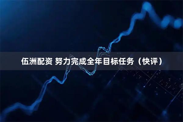 伍洲配资 努力完成全年目标任务（快评）