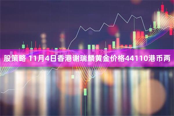 股策略 11月4日香港谢瑞麟黄金价格44110港币两