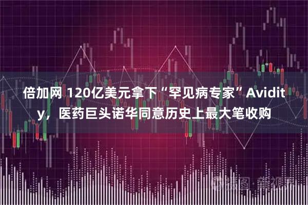倍加网 120亿美元拿下“罕见病专家”Avidity，医药巨头诺华同意历史上最大笔收购