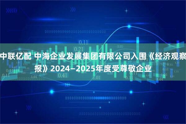 中联亿配 中海企业发展集团有限公司入围《经济观察报》2024—2025年度受尊敬企业