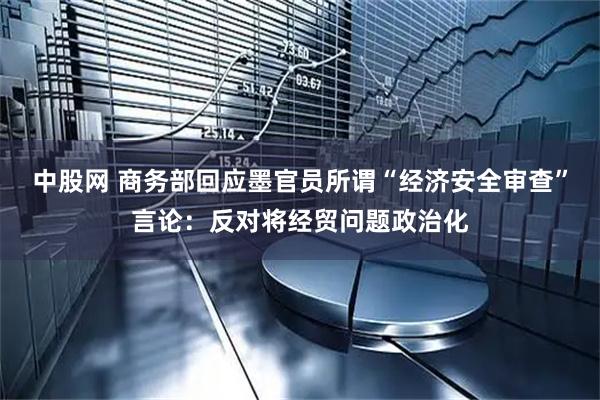 中股网 商务部回应墨官员所谓“经济安全审查”言论：反对将经贸问题政治化